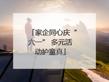 家企同心庆“六一” 多元活动护童真
